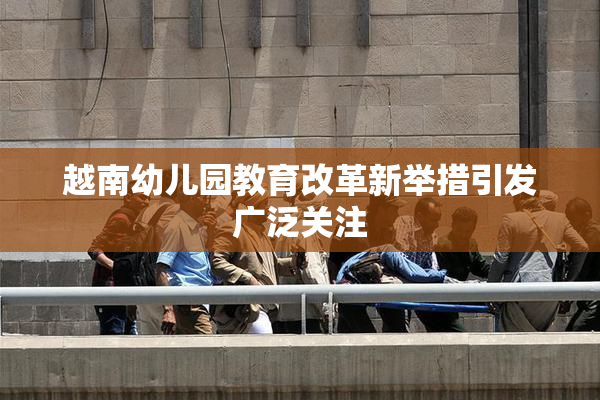 越南幼儿园教育改革新举措引发广泛关注