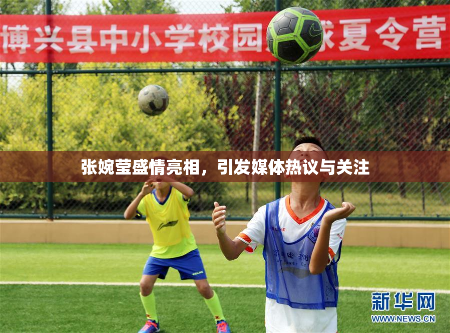 张婉莹盛情亮相，引发媒体热议与关注
