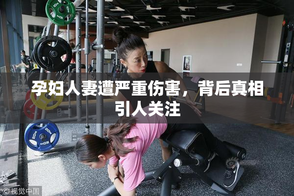 孕妇人妻遭严重伤害，背后真相引人关注