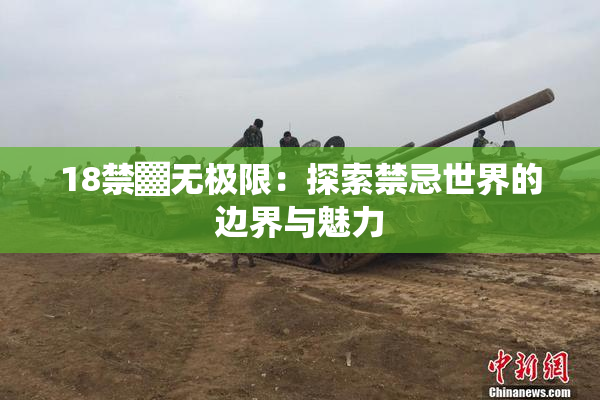 18禁▓无极限：探索禁忌世界的边界与魅力