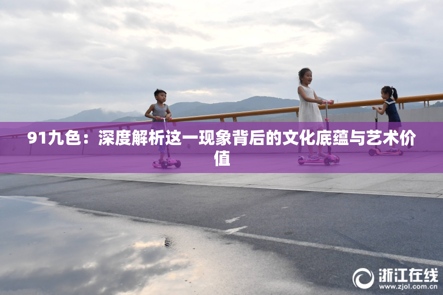 91九色：深度解析这一现象背后的文化底蕴与艺术价值