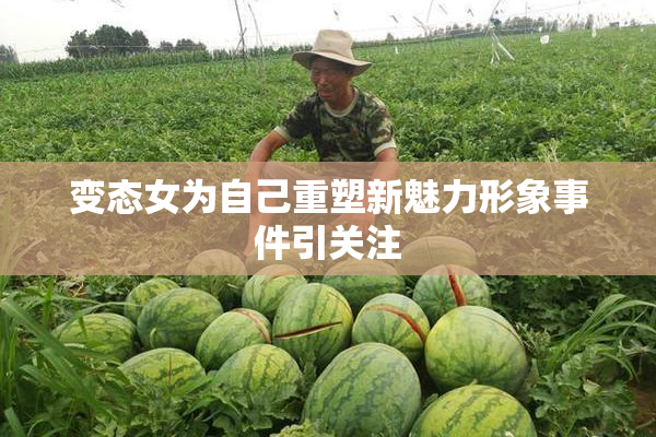 变态女为自己重塑新魅力形象事件引关注