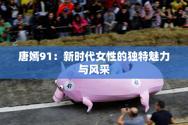 唐嫣91：新时代女性的独特魅力与风采