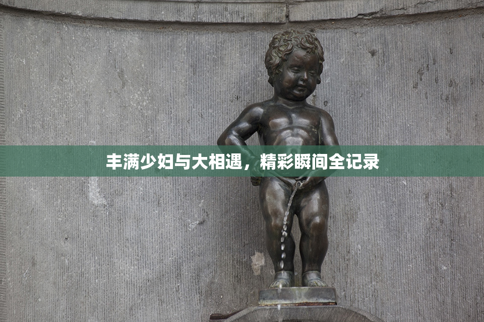丰满少妇与大相遇，精彩瞬间全记录