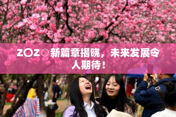 Z〇Z○新篇章揭晓，未来发展令人期待！