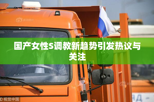 国产女性S调教新趋势引发热议与关注