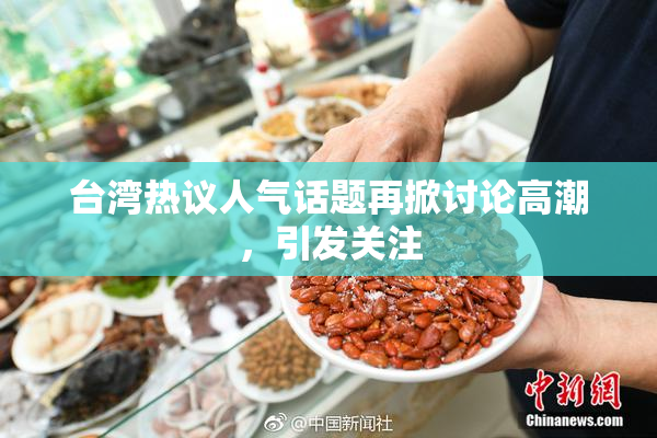 台湾热议人气话题再掀讨论高潮，引发关注