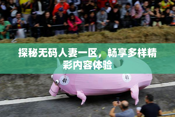 探秘无码人妻一区，畅享多样精彩内容体验