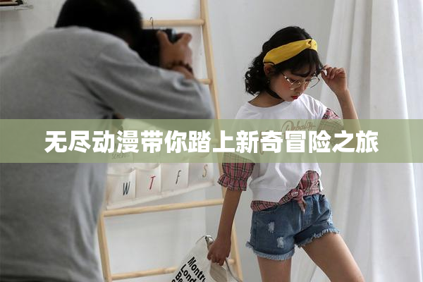 无尽动漫带你踏上新奇冒险之旅