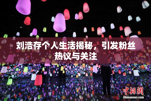 刘浩存个人生活揭秘，引发粉丝热议与关注