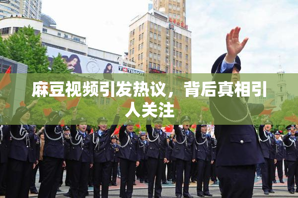 麻豆视频引发热议，背后真相引人关注