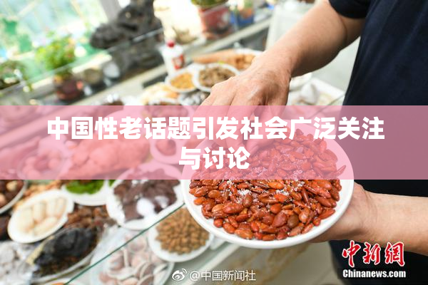中国性老话题引发社会广泛关注与讨论