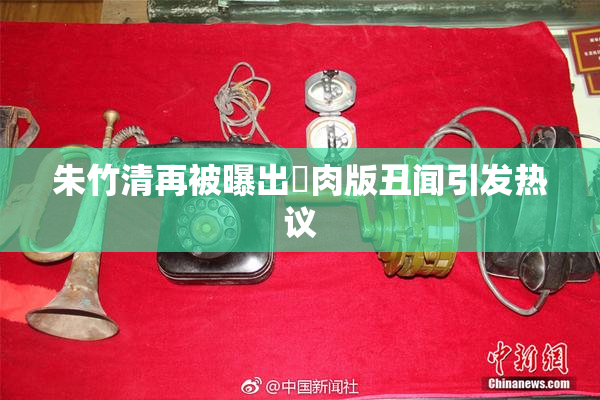 朱竹清再被曝出婬肉版丑闻引发热议