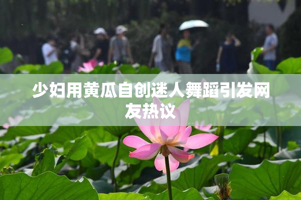 少妇用黄瓜自创迷人舞蹈引发网友热议