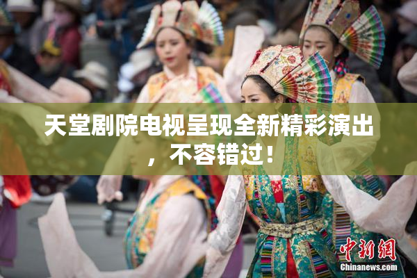天堂剧院电视呈现全新精彩演出，不容错过！