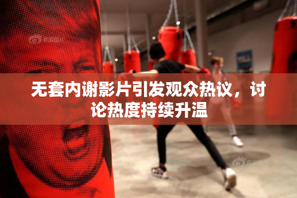 无套内谢影片引发观众热议，讨论热度持续升温