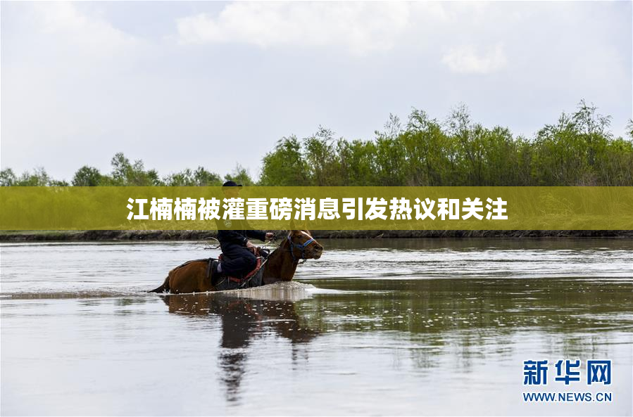 江楠楠被灌重磅消息引发热议和关注