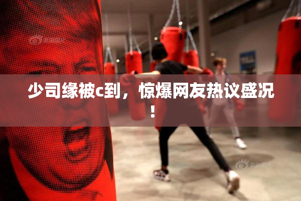 少司缘被c到，惊爆网友热议盛况！