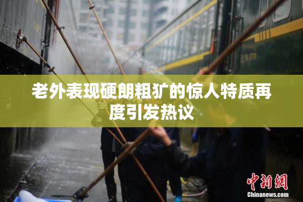 老外表现硬朗粗犷的惊人特质再度引发热议