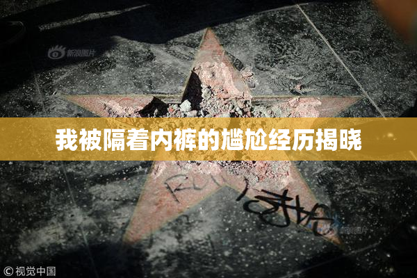 我被隔着内裤的尴尬经历揭晓