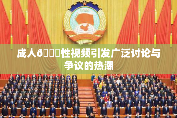 成人🔞性视频引发广泛讨论与争议的热潮
