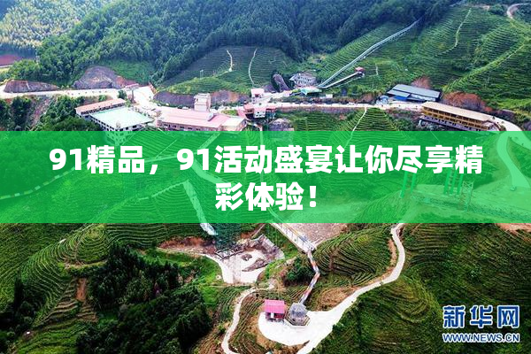 91精品，91活动盛宴让你尽享精彩体验！