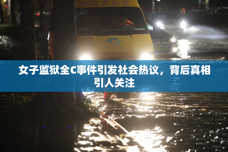 女子监狱全C事件引发社会热议，背后真相引人关注