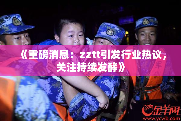 《重磅消息：zztt引发行业热议，关注持续发酵》