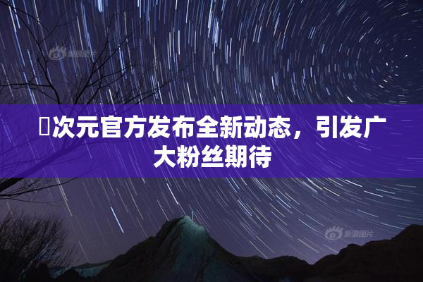 囧次元官方发布全新动态，引发广大粉丝期待