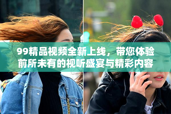 99精品视频全新上线，带您体验前所未有的视听盛宴与精彩内容！