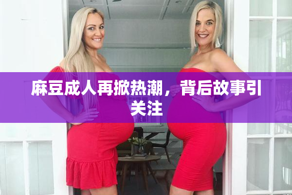 麻豆成人再掀热潮，背后故事引关注