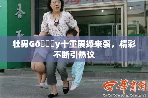 壮男G🈚y十重震撼来袭，精彩不断引热议