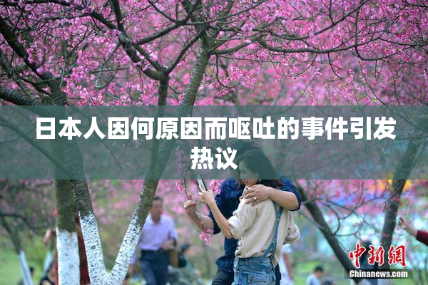 日本人因何原因而呕吐的事件引发热议