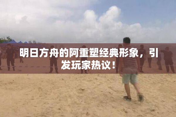 明日方舟的阿重塑经典形象，引发玩家热议！