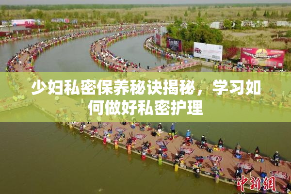 少妇私密保养秘诀揭秘，学习如何做好私密护理
