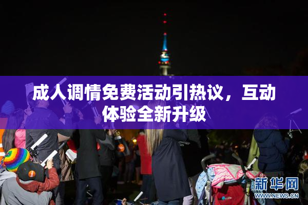 成人调情免费活动引热议，互动体验全新升级