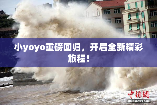 小yoyo重磅回归，开启全新精彩旅程！