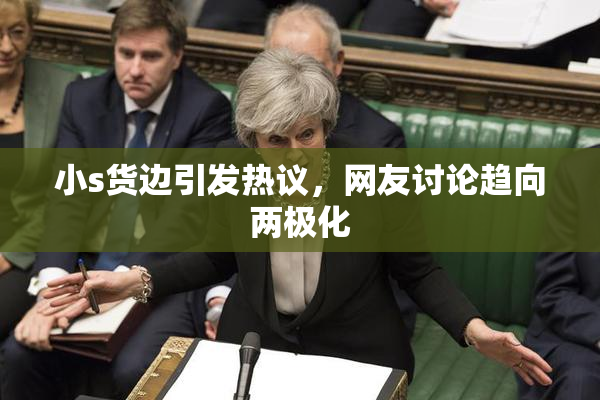 小s货边引发热议，网友讨论趋向两极化