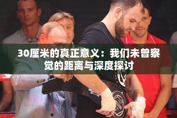 30厘米的真正意义：我们未曾察觉的距离与深度探讨