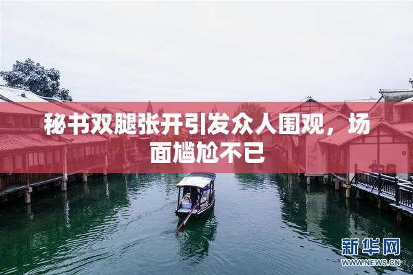 秘书双腿张开引发众人围观，场面尴尬不已