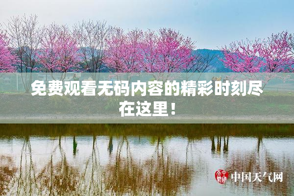 免费观看无码内容的精彩时刻尽在这里！