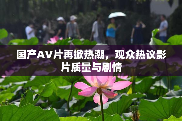 国产AV片再掀热潮，观众热议影片质量与剧情