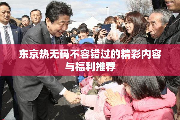 东京热无码不容错过的精彩内容与福利推荐