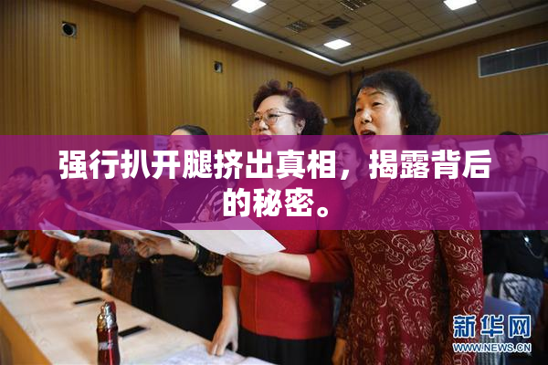 强行扒开腿挤出真相，揭露背后的秘密。