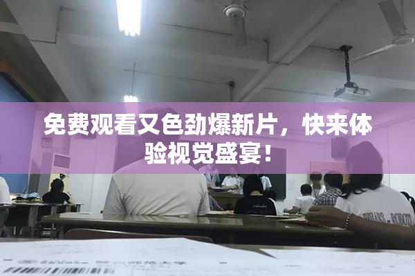 免费观看又色劲爆新片，快来体验视觉盛宴！