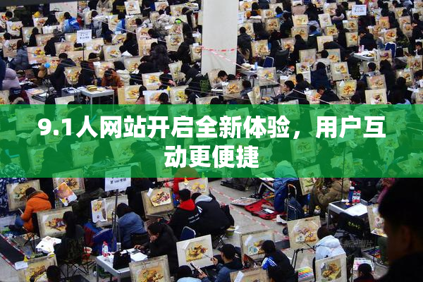 9.1人网站开启全新体验，用户互动更便捷