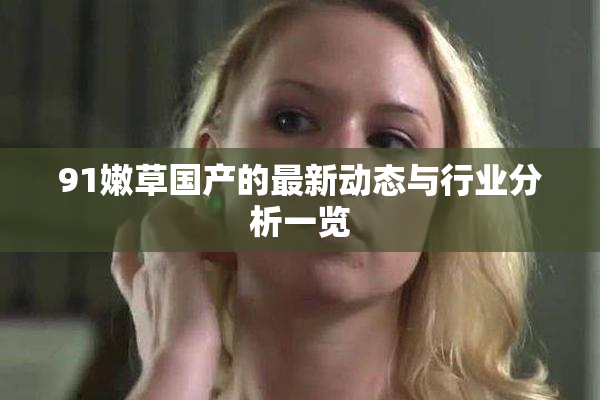 91嫩草国产的最新动态与行业分析一览
