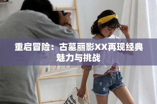 重启冒险：古墓丽影XX再现经典魅力与挑战
