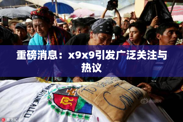 重磅消息：x9x9引发广泛关注与热议