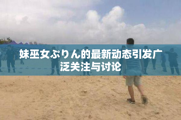 妹巫女ぷりん的最新动态引发广泛关注与讨论
